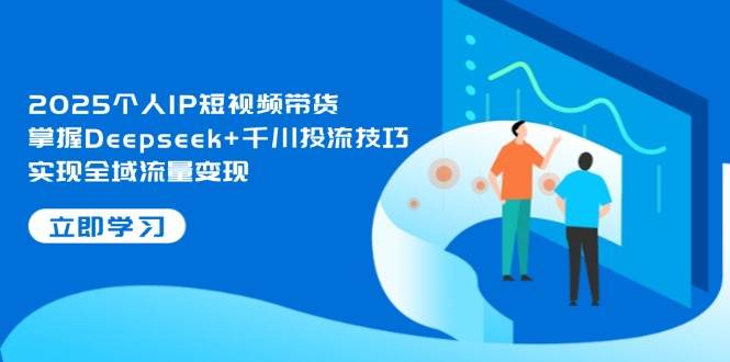 2025本人IP短视频卖货，把握Deepseek 巨量千川投流方法，完成全域流量转现-中创网_专注互联网创业,项目资源整合-心诚资源网