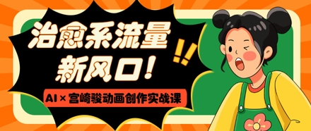 治愈系动漫总流量新蓝海，AI 宫崎骏动画写作实战演练课，从0到1推出爆款短视频-中创网_专注互联网创业,项目资源整合-心诚资源网