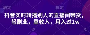 抖音视频实时转播他人直播间卖货，轻第二职业，重收益，月入了1w-中创网_专注互联网创业,项目资源整合-心诚资源网