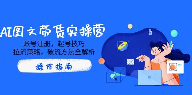 AI图文并茂卖货实际操作营，账号申请，养号方法，拉流对策，破流方式全面解析-中创网_专注互联网创业,项目资源整合-心诚资源网