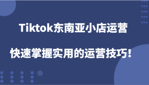 Tiktok东南亚地区小商店经营,快速上手好用的运营方法!-中创网_专注互联网创业,项目资源整合-心诚资源网