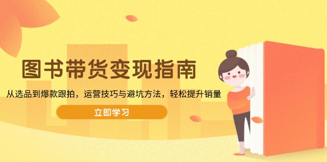 （13985期）图书带货变现指南，从选品到爆款跟拍，运营技巧与避坑方法，轻松提升销量-中创网_专注互联网创业,项目资源整合-心诚资源网