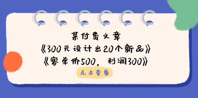 （14209期）某付费文章：《300元设计出20个新品》 《客单价500，利润300》-中创网_专注互联网创业,项目资源整合-心诚资源网