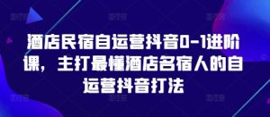酒店民宿自运营抖音0-1升阶课,主推最了解酒店餐厅民宿人自运营抖音玩法-中创网_专注互联网创业,项目资源整合-心诚资源网