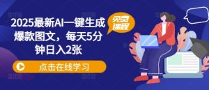2025全新AI一键生成爆品图文并茂,每日5min日入2张-中创网_专注互联网创业,项目资源整合-心诚资源网