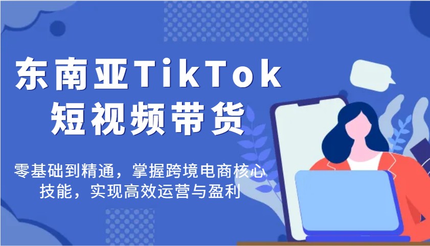 东南亚地区TikTok短视频卖货，零基础到掌握，把握跨境电子商务核心技能，完成高效管理与赢利-中创网_专注互联网创业,项目资源整合-心诚资源网