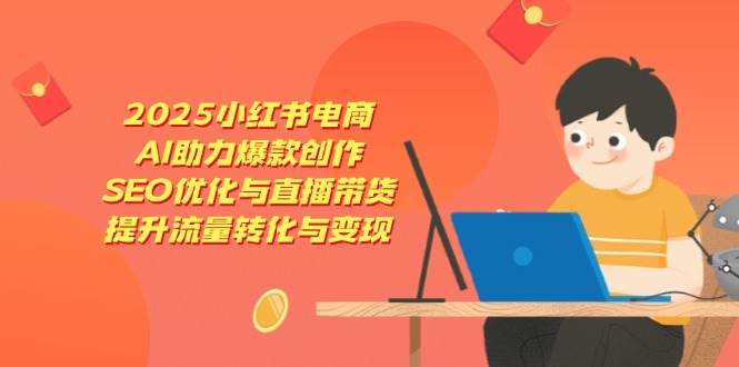 2025小红书电商，AI助力爆款创作，SEO优化与直播带货，提升流量转化与变现-中创网_专注互联网创业,项目资源整合-心诚资源网