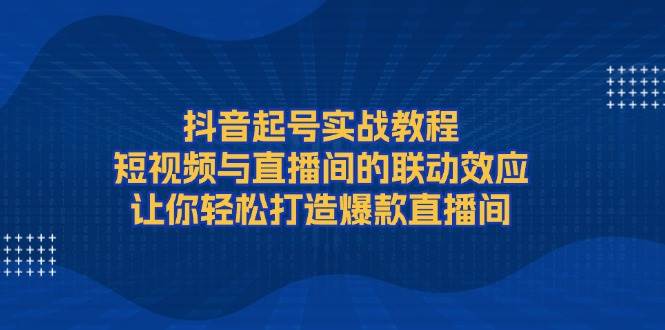 抖音起号实战教程，短视频与直播间的联动效应，让你轻松打造爆款直播间-中创网_专注互联网创业,项目资源整合-心诚资源网