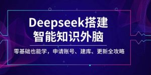 Deepseek构建智能化专业知识决策层，零基础也可以学，注册账号、建库、升级攻略大全-中创网_专注互联网创业,项目资源整合-心诚资源网