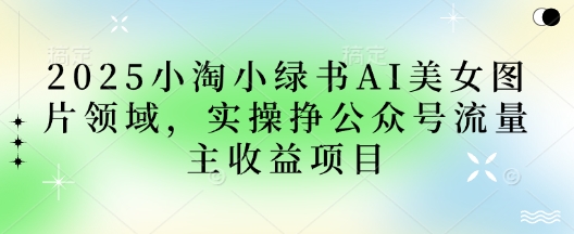 2025小绿书AI美女照片行业，实际操作挣微信公众号微信流量主盈利新项目-中创网_专注互联网创业,项目资源整合-心诚资源网