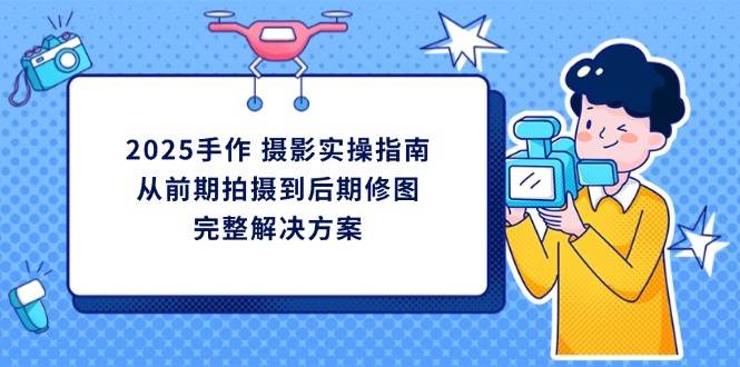 2025手工diy拍摄实际操作手册，从开始拍到后期修图的一体化处理方-中创网_专注互联网创业,项目资源整合-心诚资源网