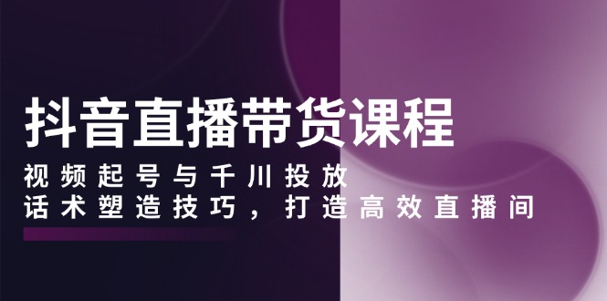 （13848期）抖音直播带货课程，视频起号与千川投放，话术塑造技巧，打造高效直播间-中创网_专注互联网创业,项目资源整合-心诚资源网