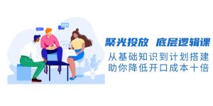 (13844期)聚光投放 底层逻辑课,从基础知识到计划搭建,助你降低开口成本十倍-中创网_专注互联网创业,项目资源整合-心诚资源网