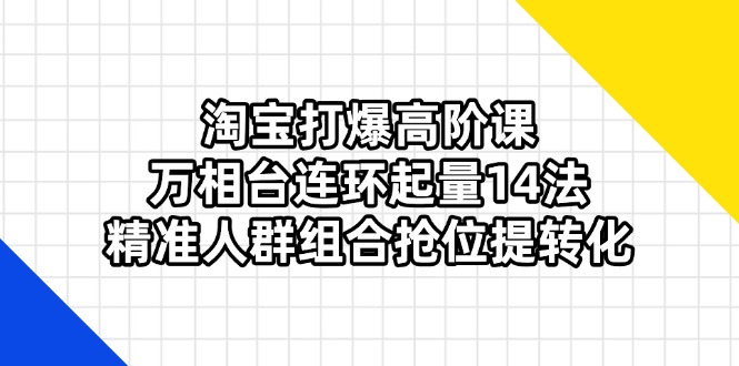 （14298期）淘宝网打穿高级课：万相台连坏增粉14法，精准客户组成抢位提转换-中创网_专注互联网创业,项目资源整合-心诚资源网