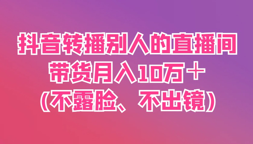 抖音视频直播他人直播间卖货月入10万＋(不露脸、不出境)-中创网_专注互联网创业,项目资源整合-心诚资源网
