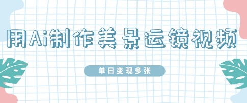 用Ai制做美丽风景运镜视频，单日转现好几张-中创网_专注互联网创业,项目资源整合-心诚资源网