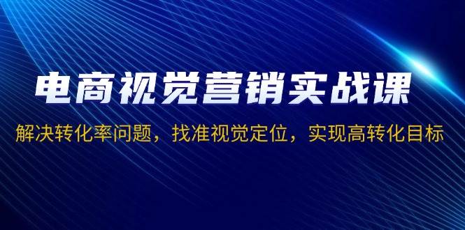 电商视觉营销实战课，解决转化率问题，找准视觉定位，实现高转化目标-中创网_专注互联网创业,项目资源整合-心诚资源网