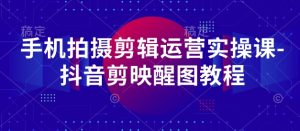 手机上拍摄剪辑经营实操课-抖音剪映醒图实例教程-中创网_专注互联网创业,项目资源整合-心诚资源网