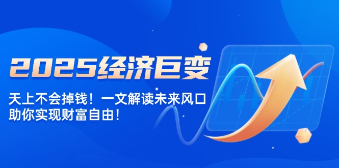 （14115期）2025经济发展巨大变化，天上不会掉钱！一文讲解将来出风口，帮助你实现财务自由！-中创网_专注互联网创业,项目资源整合-心诚资源网