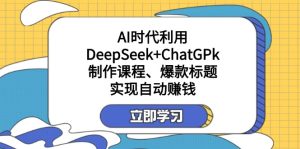 (14149期)某付钱文:AI时期运用DeepSeek ChatGPk制做课程内容、爆款标题,完成自动赚钱-中创网_专注互联网创业,项目资源整合-心诚资源网