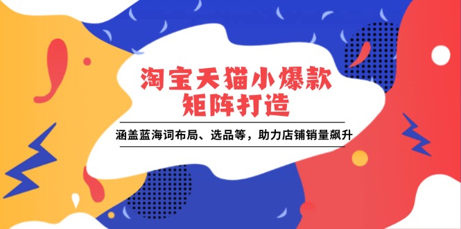 淘宝天猫小爆款矩阵打造：涵盖蓝海词布局、选品等，助力店铺销量飙升-中创网_专注互联网创业,项目资源整合-心诚资源网
