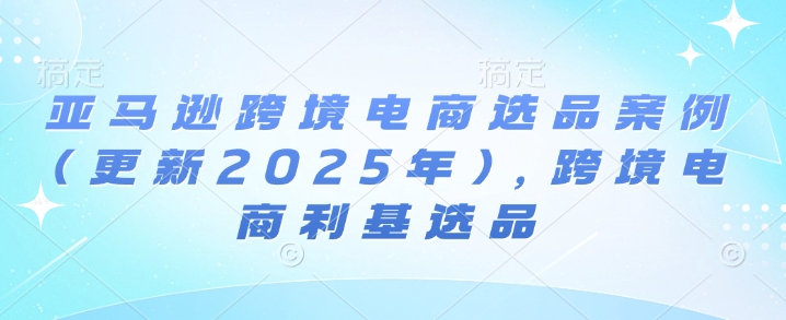 亚马逊平台跨境电商选品实例(升级2025年4月)，跨境电子商务冷门选款-中创网_专注互联网创业,项目资源整合-心诚资源网