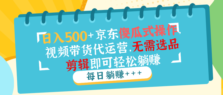 （14123期）日入500 京东商城可视化操作，短视频带货代运营公司，不用选款视频剪辑就能轻松躺着赚钱-中创网_专注互联网创业,项目资源整合-心诚资源网