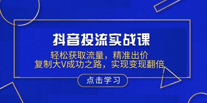 抖音视频投流实战演练课，轻轻松松来获得流量，精确竞价，拷贝大V成功之道，完成转现翻番-中创网_专注互联网创业,项目资源整合-心诚资源网