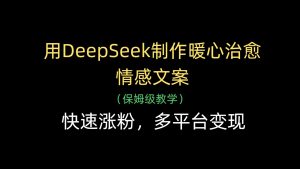 用DeepSeek制作暖心治愈情感文案,快速涨粉,多平台变现-中创网_专注互联网创业,项目资源整合-心诚资源网