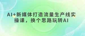 AI 互联网媒体打造出总流量生产流水线实操课,换个思路轻松玩AI-中创网_专注互联网创业,项目资源整合-心诚资源网