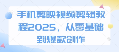 手机剪映视频剪辑教程2025，从零基础到爆款创作-中创网_专注互联网创业,项目资源整合-心诚资源网