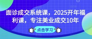 术前面诊交易量系统软件课，2025年初褔利课，专注于美容连锁交易量10年-中创网_专注互联网创业,项目资源整合-心诚资源网