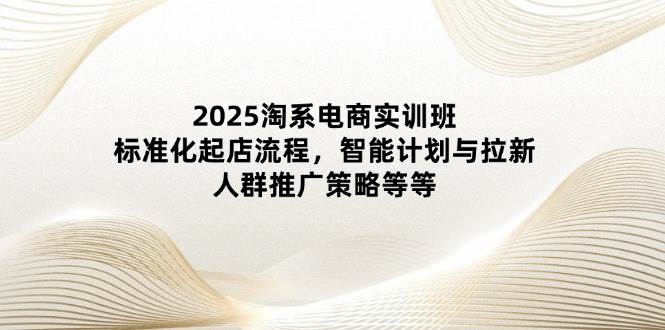 2025淘宝电子商务实培训班：规范化出单步骤，智能化计划和引流，群体营销推广策略等-中创网_专注互联网创业,项目资源整合-心诚资源网