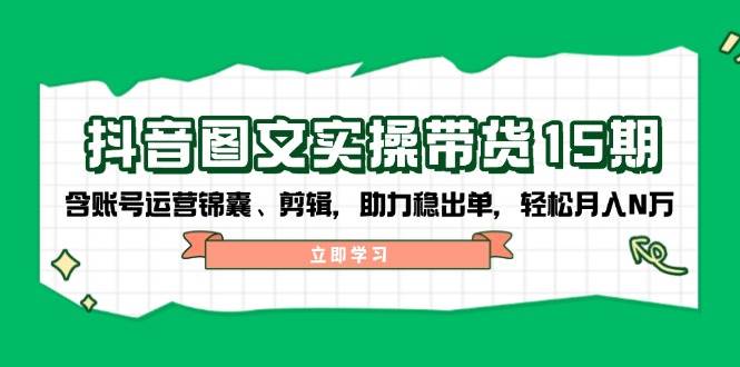 抖音图文带货实操第15期：账号运营锦囊、剪辑，助力稳出单，轻松月入N万-中创网_专注互联网创业,项目资源整合-心诚资源网