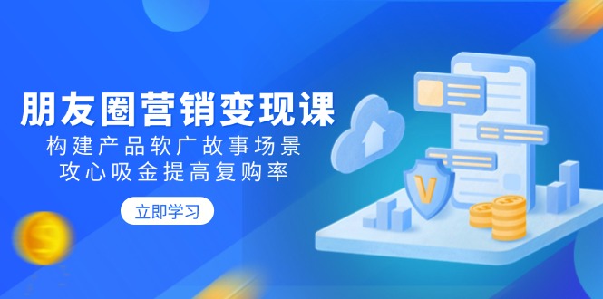 （14162期）朋友圈推广转现课：搭建商品软文广告故事场景，攻心战吸钱提升复购率-中创网_专注互联网创业,项目资源整合-心诚资源网