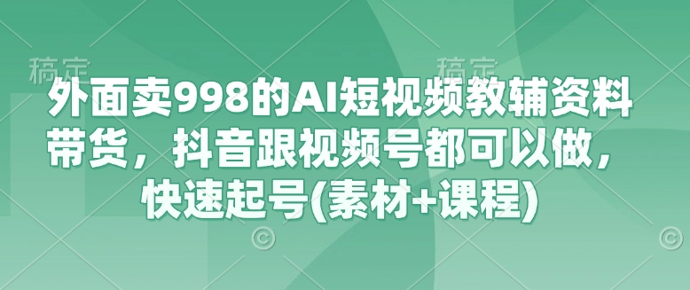 外边卖998的AI小视频辅导资料卖货，抖音视频跟微信视频号都能做，迅速养号(素材内容 课程内容)-中创网_专注互联网创业,项目资源整合-心诚资源网