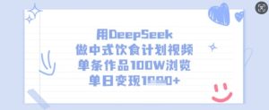 用DeepSeek做新中式饮食表短视频,一条著作100W访问,单日转现好几张-中创网_专注互联网创业,项目资源整合-心诚资源网