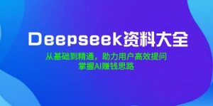 Deepseek资料大全，从产品到熟练，助推客户高效率提出问题，把握AI赚钱思路-中创网_专注互联网创业,项目资源整合-心诚资源网