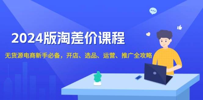 2024淘差价课程，无货源电商新手必备，开店、选品、运营、推广全攻略-中创网_专注互联网创业,项目资源整合-心诚资源网