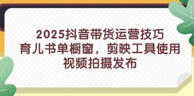 2025抖音直播带货运营方法，育儿书籍单橱窗展示，剪辑软件工具的使用，视频拍摄制作公布-中创网_专注互联网创业,项目资源整合-心诚资源网