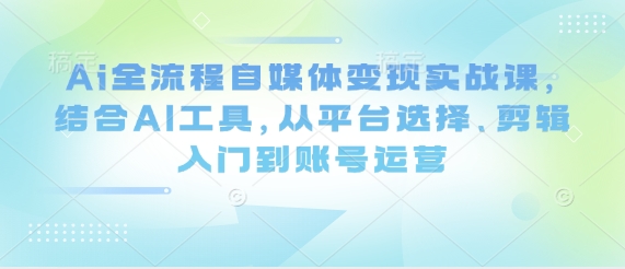 Ai全过程自媒体变现实战演练课，融合AI专用工具，从平台选择、视频剪辑入门到抖音号运营-中创网_专注互联网创业,项目资源整合-心诚资源网