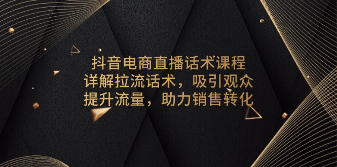 （13846期）抖音电商直播话术课程，详解拉流话术，吸引观众，提升流量，助力销售转化-中创网_专注互联网创业,项目资源整合-心诚资源网