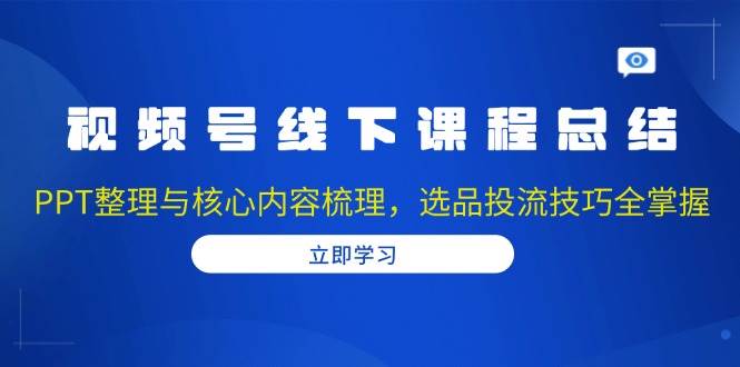 视频号线下课程总结：PPT整理与核心内容梳理，选品投流技巧全掌握-中创网_专注互联网创业,项目资源整合-心诚资源网