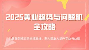 2025美容连锁发展趋势和问题肌攻略大全:从诊治到交易量的全域逻辑思维,助推美业人提高专业与业绩-中创网_专注互联网创业,项目资源整合-心诚资源网