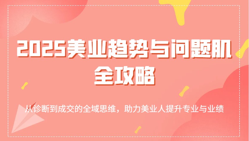 2025美容连锁发展趋势和问题肌攻略大全：从诊治到交易量的全域逻辑思维，助推美业人提高专业与业绩-中创网_专注互联网创业,项目资源整合-心诚资源网