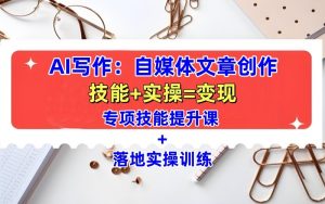 AI写作:自媒体文章创作全方位教学课,技能提升+实操训练-中创网_专注互联网创业,项目资源整合-心诚资源网