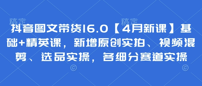 抖音图文带货16.0【4月新授课】基本 精锐课，新增加原创设计实拍视频、视频混剪、选款实际操作，各细分赛道实际操作-中创网_专注互联网创业,项目资源整合-心诚资源网