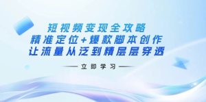 短视频变现攻略大全：精确定位 爆品脚本创作，让流量从泛到精逐层透过-中创网_专注互联网创业,项目资源整合-心诚资源网