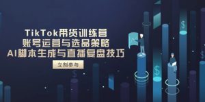 (14420期)TikTok卖货夏令营,抖音号运营与选品策略,AI脚本制作形成与直播复盘总结方法-中创网_专注互联网创业,项目资源整合-心诚资源网