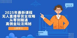 2025年最新课程,无人直播带货全攻略,从零到精通,高佣金玩法揭秘-中创网_专注互联网创业,项目资源整合-心诚资源网